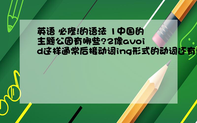 英语 必修!的语法 1中国的主题公园有哪些?2像avoid这样通常后接动词ing形式的动词还有那些?你能说出5个以上的类似的动词么?3用to satisfy ,to be satisfied ,to be satisfied with 分别造一个句子么?4倒装