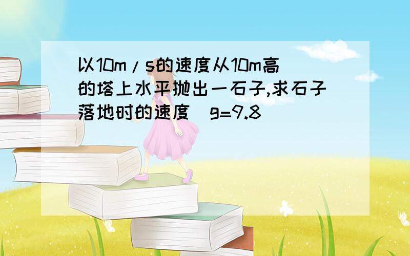 以10m/s的速度从10m高的塔上水平抛出一石子,求石子落地时的速度（g=9.8）