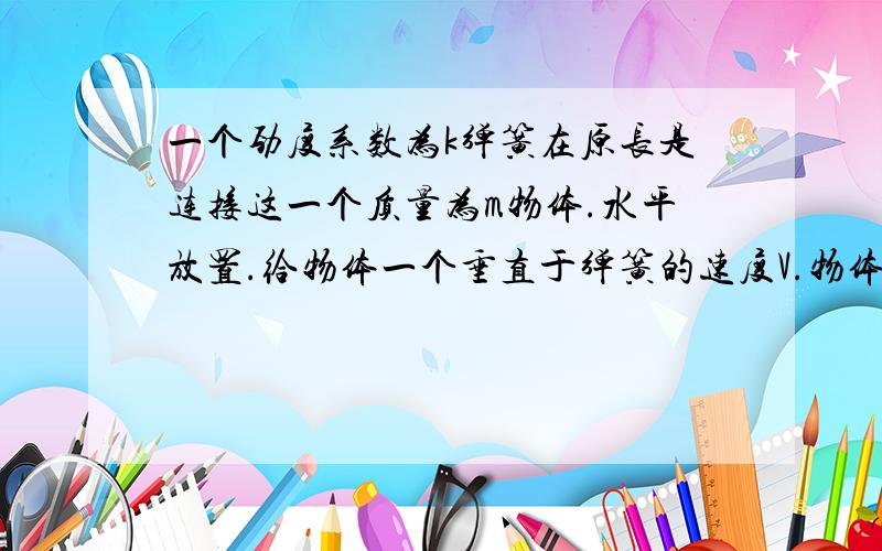 一个劲度系数为k弹簧在原长是连接这一个质量为m物体.水平放置.给物体一个垂直于弹簧的速度V.物体接下来怎么运动求其运动方程.稳定后是什么情况.是匀速圆周吗?