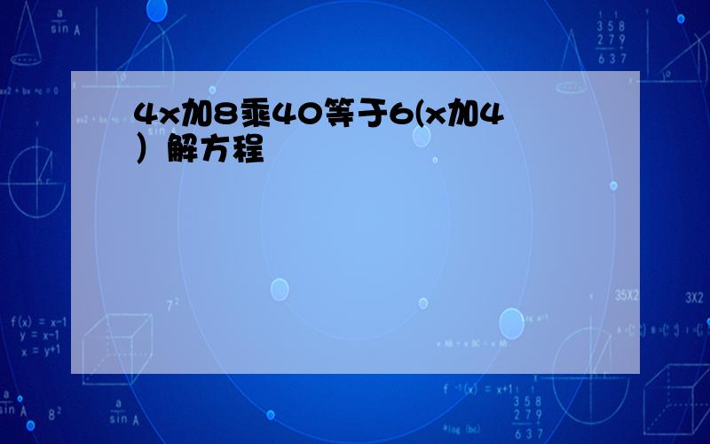 4x加8乘40等于6(x加4）解方程