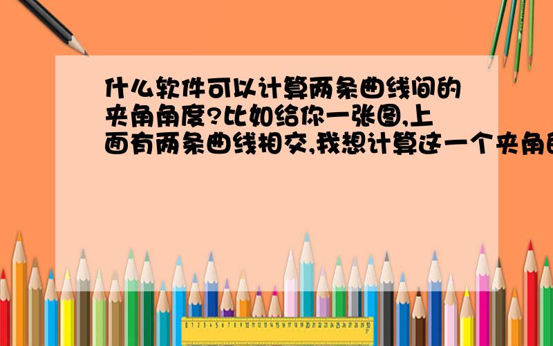 什么软件可以计算两条曲线间的夹角角度?比如给你一张图,上面有两条曲线相交,我想计算这一个夹角的角度,是否有什么测量工具可以快速的测出?