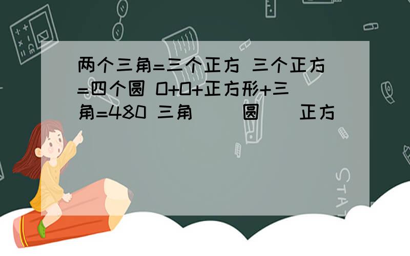 两个三角=三个正方 三个正方=四个圆 O+O+正方形+三角=480 三角（ ）圆（）正方（）