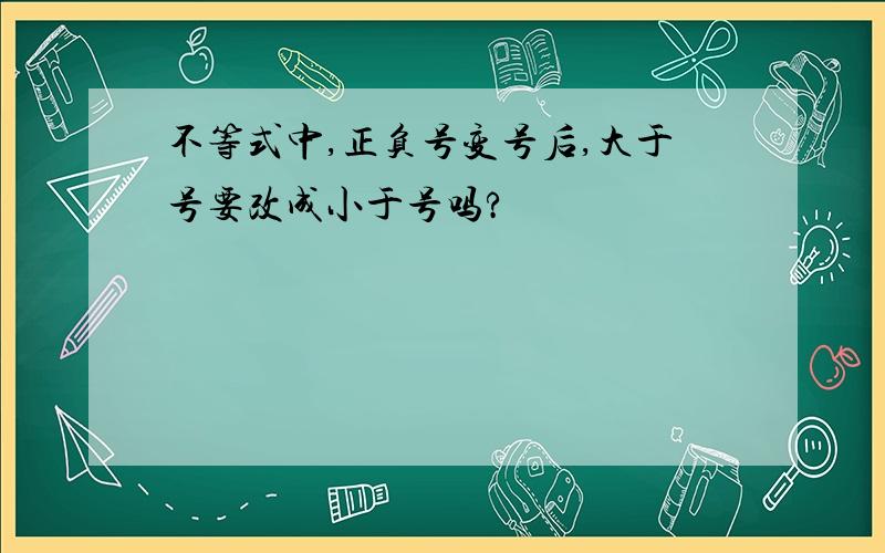 不等式中,正负号变号后,大于号要改成小于号吗?