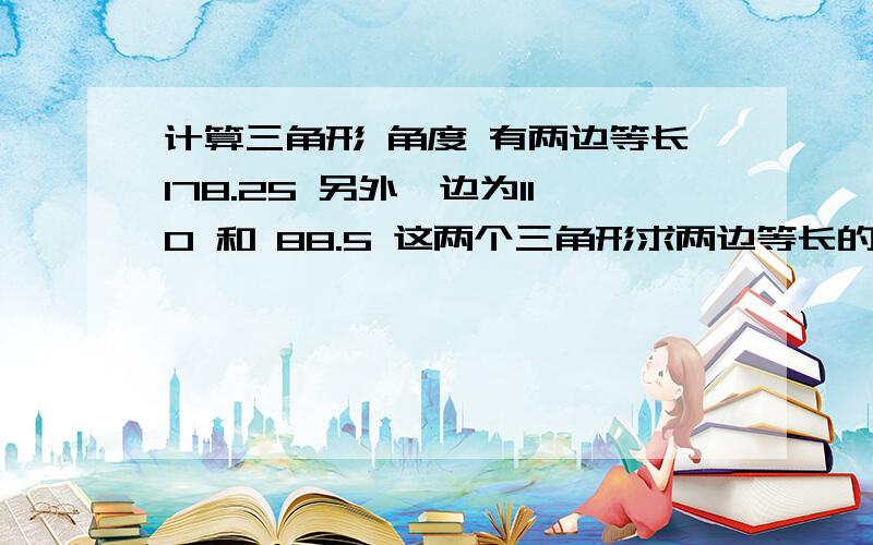 计算三角形 角度 有两边等长178.25 另外一边为110 和 88.5 这两个三角形求两边等长的那个夹角分别是多少度