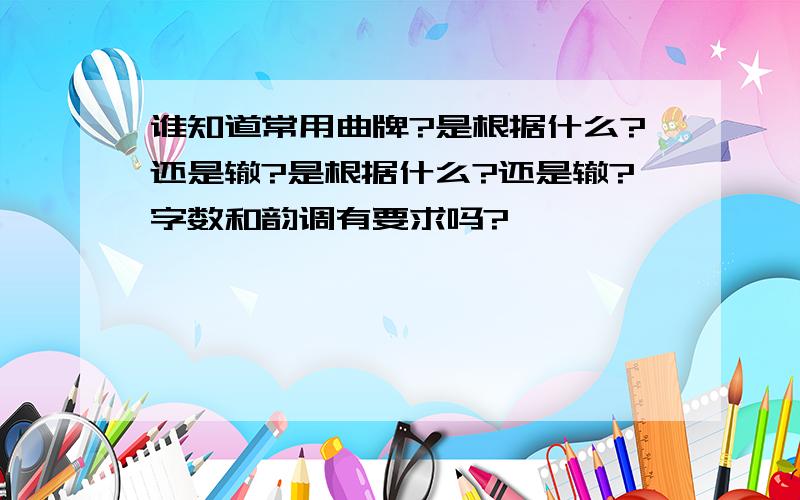 谁知道常用曲牌?是根据什么?还是辙?是根据什么?还是辙?字数和韵调有要求吗?