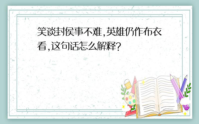 笑谈封侯事不难,英雄仍作布衣看,这句话怎么解释?