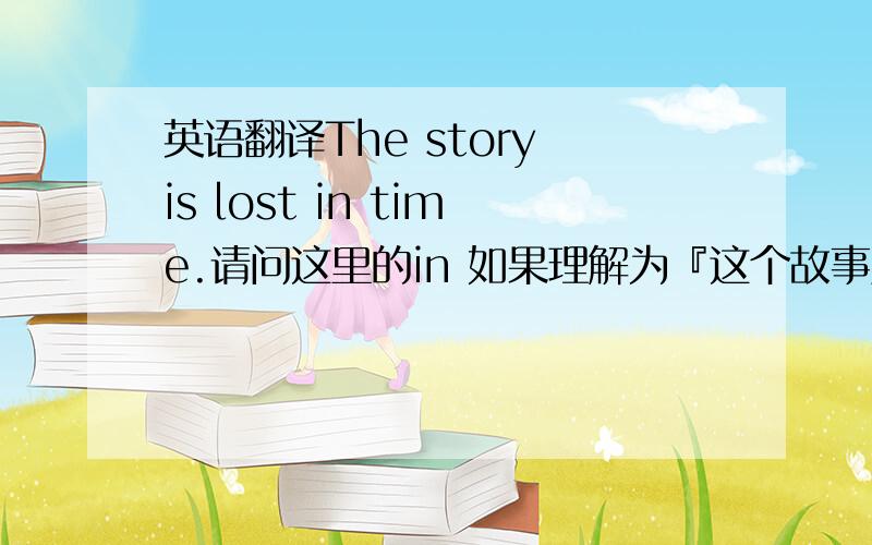 英语翻译The story is lost in time.请问这里的in 如果理解为『这个故事及时的丢失了』,句子不通,意思也不对,