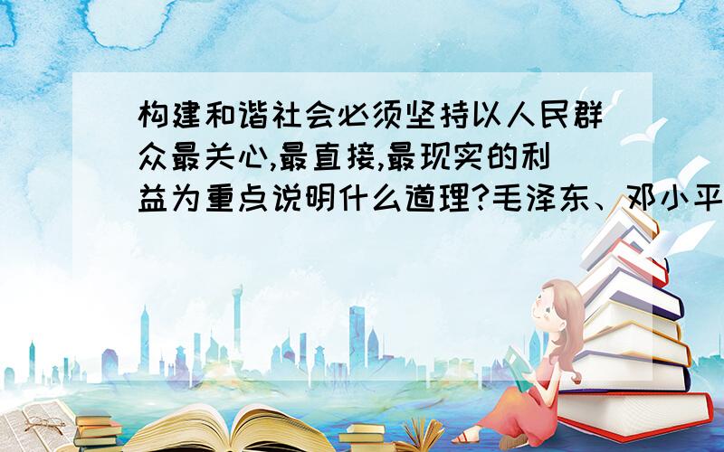 构建和谐社会必须坚持以人民群众最关心,最直接,最现实的利益为重点说明什么道理?毛泽东、邓小平、胡锦涛各自的理论成果是什么?