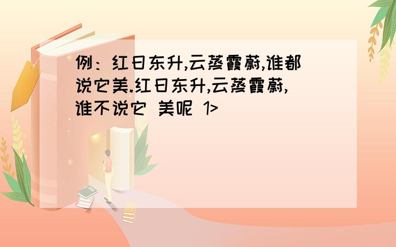 例：红日东升,云蒸霞蔚,谁都说它美.红日东升,云蒸霞蔚,谁不说它 美呢 1>____________________________