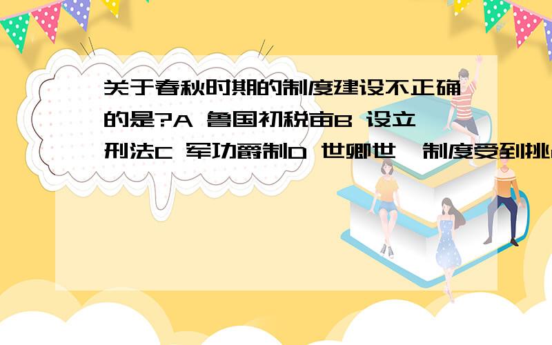 关于春秋时期的制度建设不正确的是?A 鲁国初税亩B 设立刑法C 军功爵制D 世卿世禄制度受到挑战