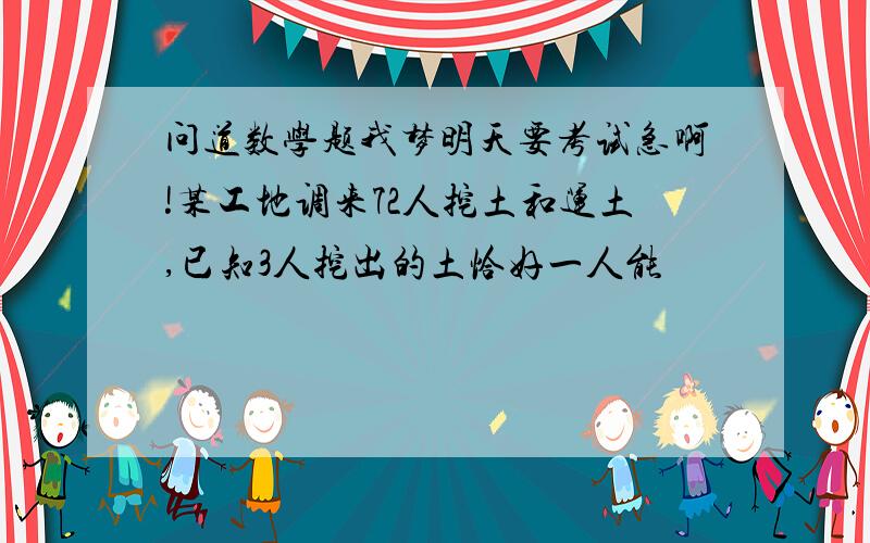 问道数学题我梦明天要考试急啊!某工地调来72人挖土和运土,已知3人挖出的土恰好一人能