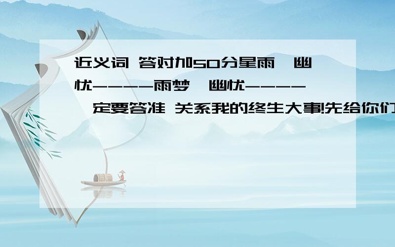 近义词 答对加50分星雨￡幽忧----雨梦￡幽忧----一定要答准 关系我的终生大事!先给你们20