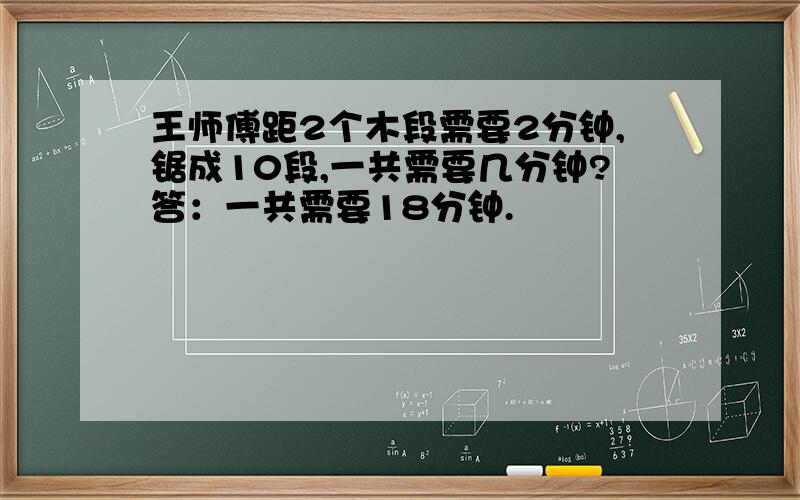 王师傅距2个木段需要2分钟,锯成10段,一共需要几分钟?答：一共需要18分钟.