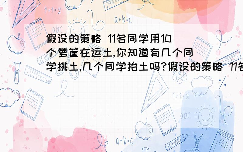 假设的策略 11名同学用10个箩筐在运土,你知道有几个同学挑土,几个同学抬土吗?假设的策略 11名同学用10个假设全是挑土的则需要箩筐：11×2=22个比实际多了：22-10=12个则抬土的有：12÷（2-0.5