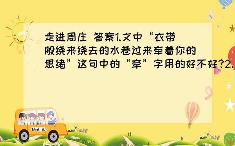 走进周庄 答案1.文中“衣带般绕来绕去的水巷过来牵着你的思绪”这句中的“牵”字用的好不好?2.文章用了比较多的篇幅写周庄的妇女,你理解作者的用意吗?