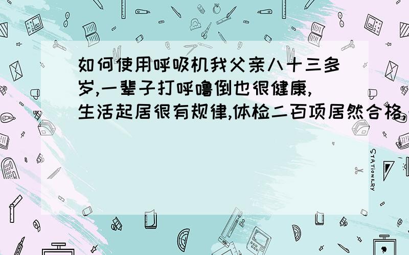 如何使用呼吸机我父亲八十三多岁,一辈子打呼噜倒也很健康,生活起居很有规律,体检二百项居然合格,一次出门与别人同睡一间被说有很严重的睡眠障碍,经测试患有呼吸睡眠暂停综合症,医生