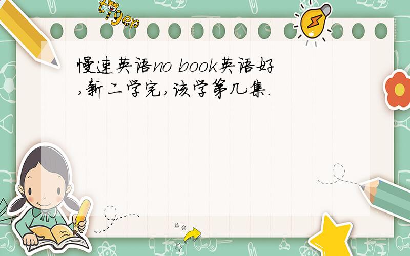 慢速英语no book英语好,新二学完,该学第几集.