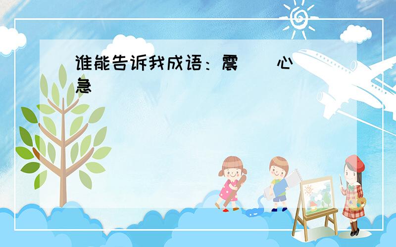 谁能告诉我成语：震（）心（）急