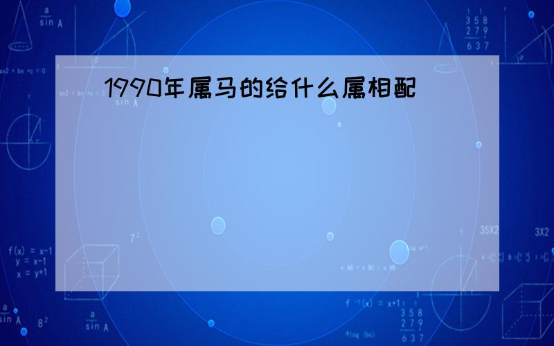 1990年属马的给什么属相配