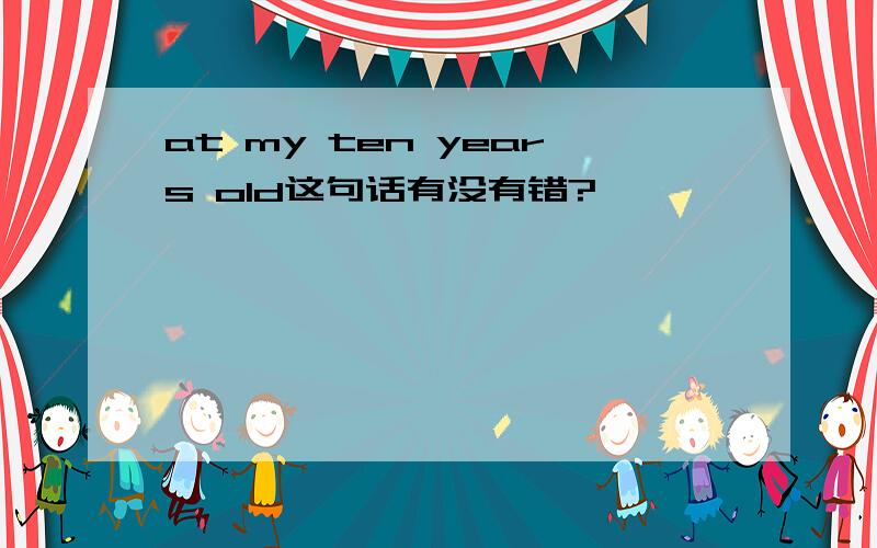 at my ten years old这句话有没有错?