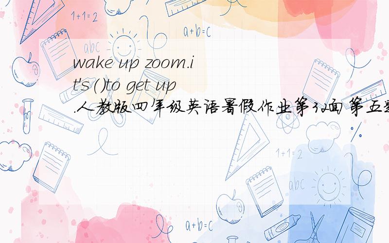 wake up zoom.it's()to get up.人教版四年级英语暑假作业第32面第五题猜谜语怎么写?~··~~~~~~~~~~~~~~~