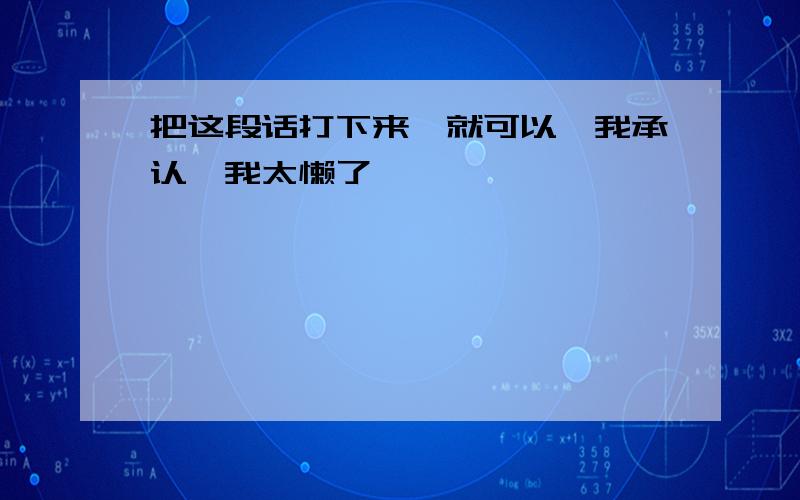 把这段话打下来,就可以,我承认,我太懒了