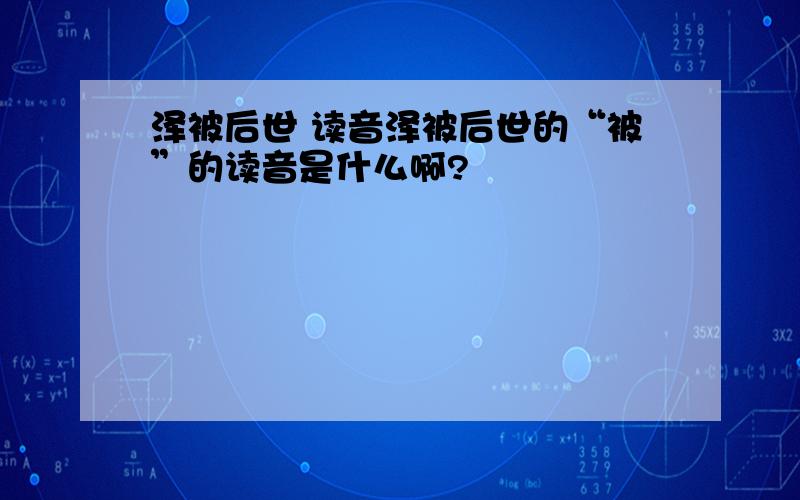 泽被后世 读音泽被后世的“被”的读音是什么啊?