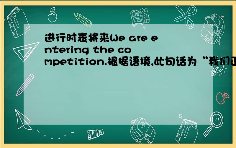 进行时表将来We are entering the competition.根据语境,此句话为“我们正准备或者说将要参加比赛.”可是 are entering 是进行时,所以,进行时此时为什么可以表将来?enter也不是come,go···这一类的词啊?