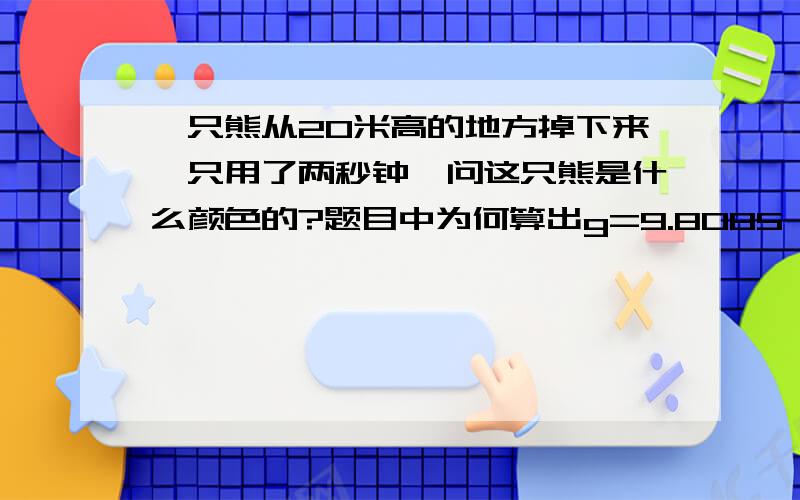 一只熊从20米高的地方掉下来,只用了两秒钟,问这只熊是什么颜色的?题目中为何算出g=9.8085