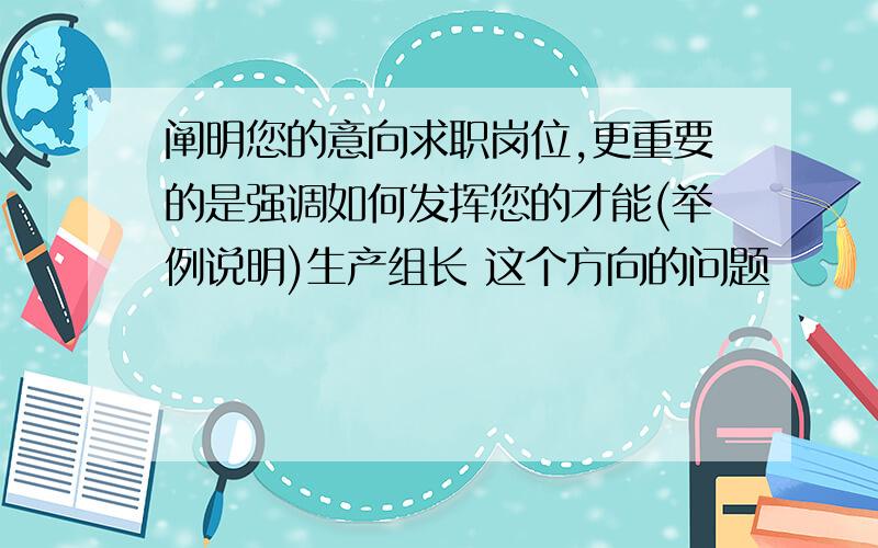 阐明您的意向求职岗位,更重要的是强调如何发挥您的才能(举例说明)生产组长 这个方向的问题