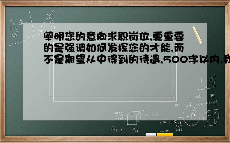 阐明您的意向求职岗位,更重要的是强调如何发挥您的才能,而不是期望从中得到的待遇,500字以内.我求职的岗位是电工,