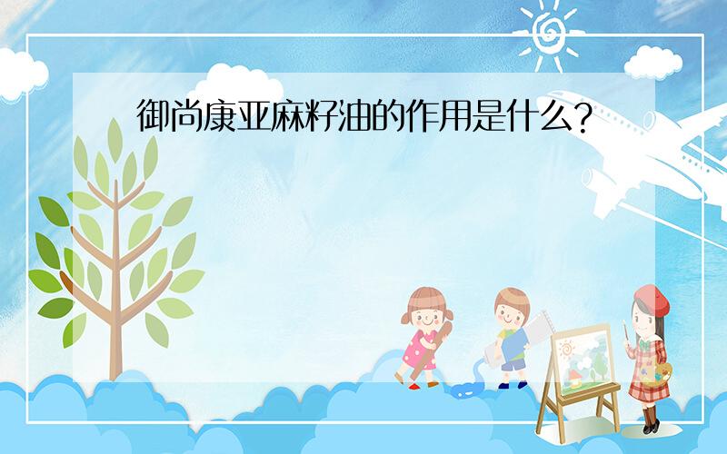 御尚康亚麻籽油的作用是什么?