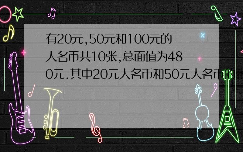 有20元,50元和100元的人名币共10张,总面值为480元.其中20元人名币和50元人名币的张数同样多.那么,100元的人名币有多少张?