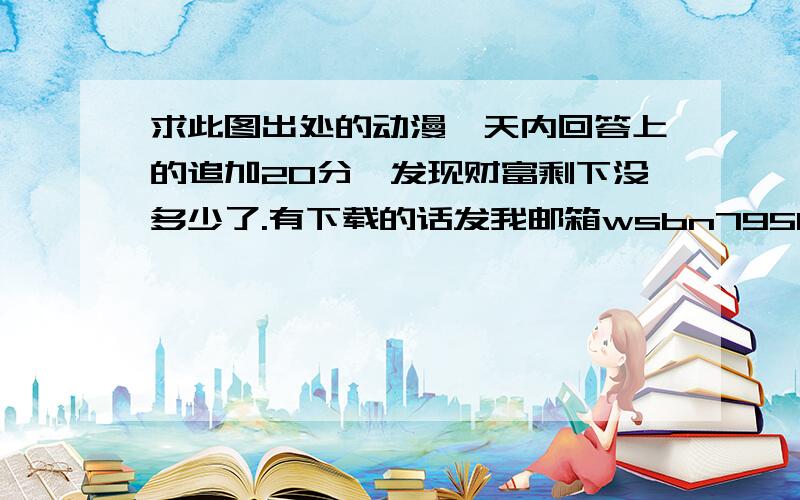 求此图出处的动漫一天内回答上的追加20分,发现财富剩下没多少了.有下载的话发我邮箱wsbn79513@foxmail.com.可再追加分数.