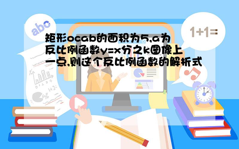 矩形ocab的面积为5,a为反比例函数y=x分之k图像上一点,则这个反比例函数的解析式