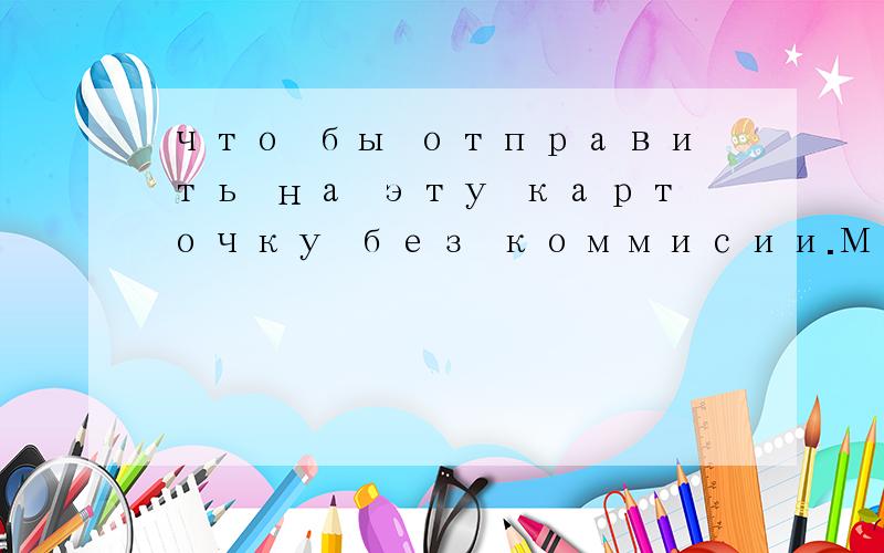 что бы отправить на эту карточку без коммисии.Мне нужно:Расчетный счет,Кор счет,БИК,ИНН банкакоммисии是什么意思,查不到这个词.Расчетный счет,