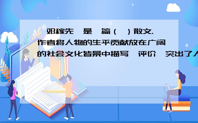 《邓稼先》是一篇（ ）散文.作者将人物的生平贡献放在广阔的社会文化皆景中描写、评价,突出了人物不平凡