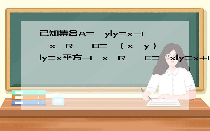 已知集合A={y|y=x-1,x∈R},B={（x,y）|y=x平方-1,x∈R},C={x|y=x+1,y≥3},求（A∪C）∩B还有思考的方向（为什么A与C并集能与B形成交集,一个是x一个是y,另一个却是（x,y）...