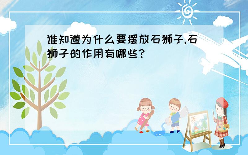 谁知道为什么要摆放石狮子,石狮子的作用有哪些?