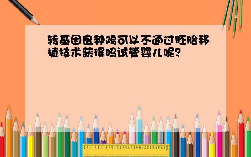 转基因良种鸡可以不通过胚胎移植技术获得吗试管婴儿呢？