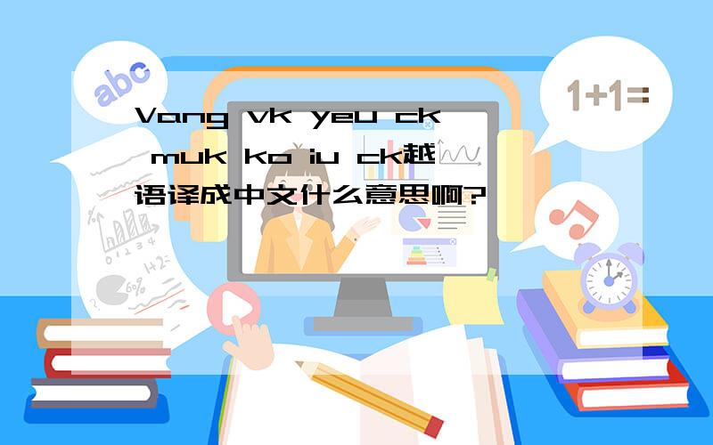 Vang vk yeu ck muk ko iu ck越语译成中文什么意思啊?