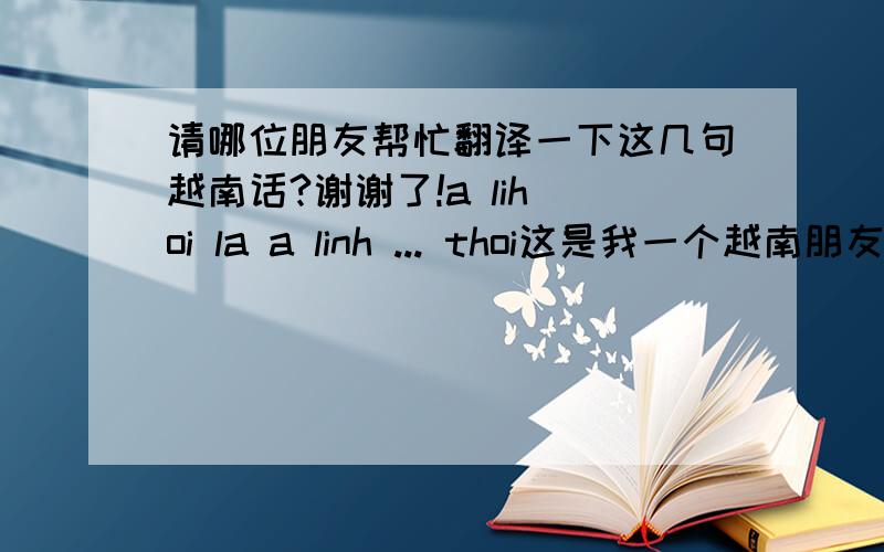 请哪位朋友帮忙翻译一下这几句越南话?谢谢了!a lih oi la a linh ... thoi这是我一个越南朋友发表在空间的一段话,我非常想了解他,只是不懂越南语,希望朋友们帮忙翻译翻译!谢谢!翻译这句话，谢