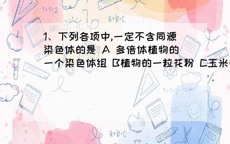 1、下列各项中,一定不含同源染色体的是 A 多倍体植物的一个染色体组 B植物的一粒花粉 C玉米的胚乳细胞 D人的初级精母细胞2、用基因型为AaBbCc（无连锁）水稻植株的花药培养出来的单倍体