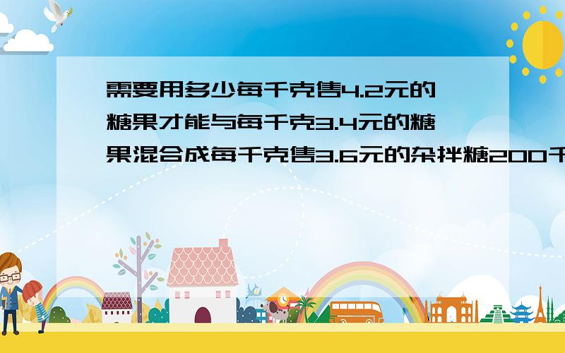 需要用多少每千克售4.2元的糖果才能与每千克3.4元的糖果混合成每千克售3.6元的杂拌糖200千克?