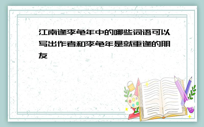 江南逢李龟年中的哪些词语可以写出作者和李龟年是就重逢的朋友