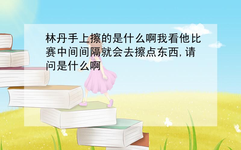 林丹手上擦的是什么啊我看他比赛中间间隔就会去擦点东西,请问是什么啊