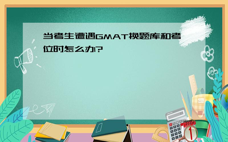 当考生遭遇GMAT换题库和考位时怎么办?