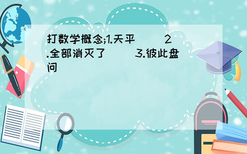 打数学概念;1.天平（ ）2.全部消灭了( )3.彼此盘问（）