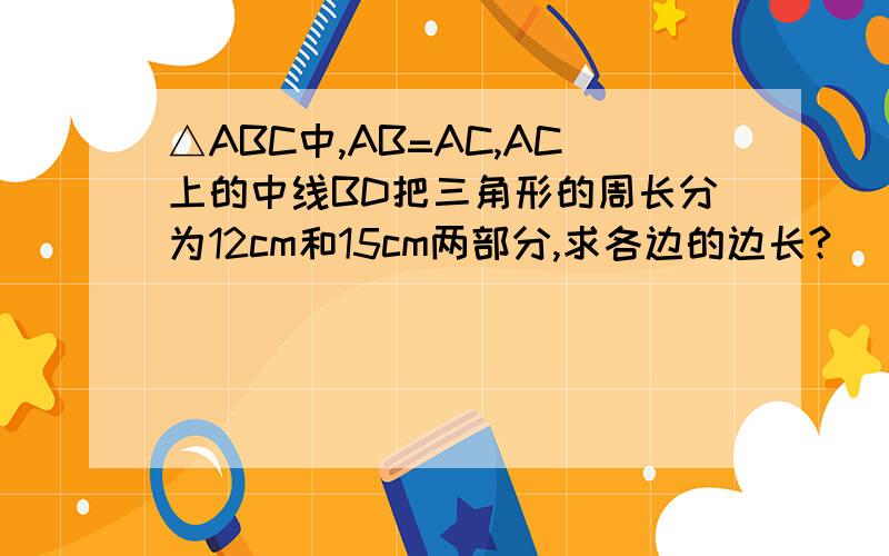 △ABC中,AB=AC,AC上的中线BD把三角形的周长分为12cm和15cm两部分,求各边的边长?