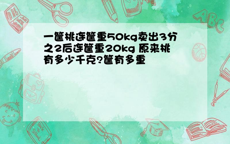 一筐桃连筐重50kg卖出3分之2后连筐重20kg 原来桃有多少千克?筐有多重